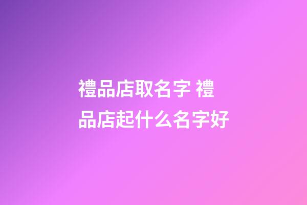 禮品店取名字 禮品店起什么名字好-第1張-店鋪起名-玄機派